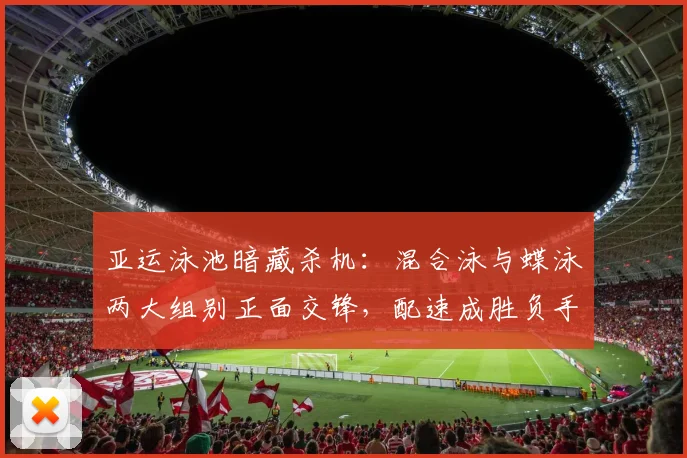 亚运泳池暗藏杀机：混合泳与蝶泳两大组别正面交锋，配速成胜负手