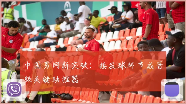 中国男网新突破：接发球环节成晋级关键助推器