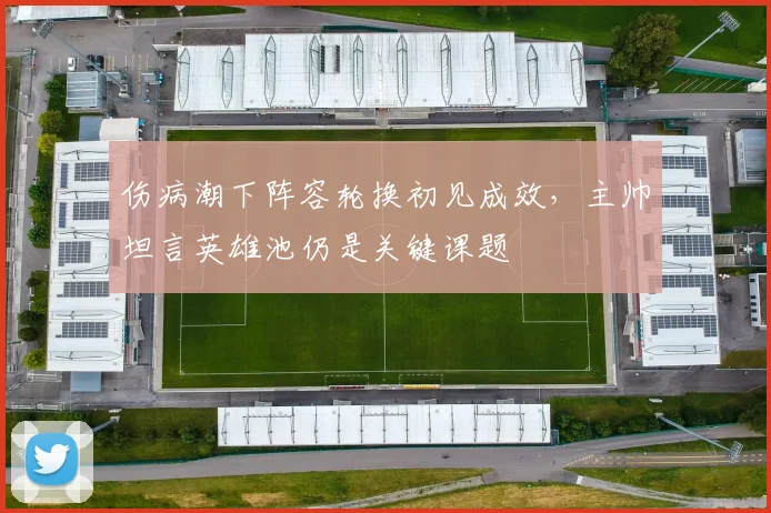 伤病潮下阵容轮换初见成效，主帅坦言英雄池仍是关键课题