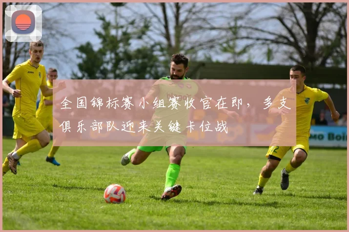 全国锦标赛小组赛收官在即，多支俱乐部队迎来关键卡位战
