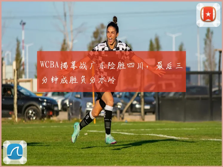 WCBA揭幕战广东险胜四川，最后三分钟成胜负分水岭