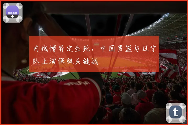 内线博弈定生死，中国男篮与辽宁队上演保级关键战