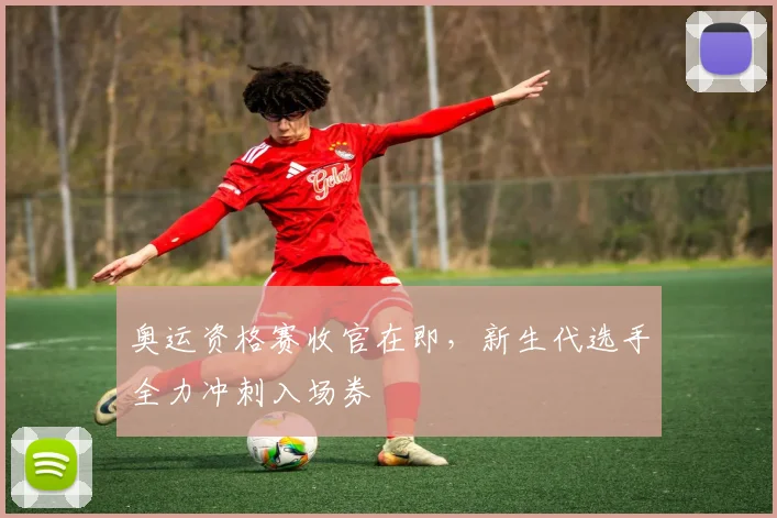 奥运资格赛收官在即，新生代选手全力冲刺入场券