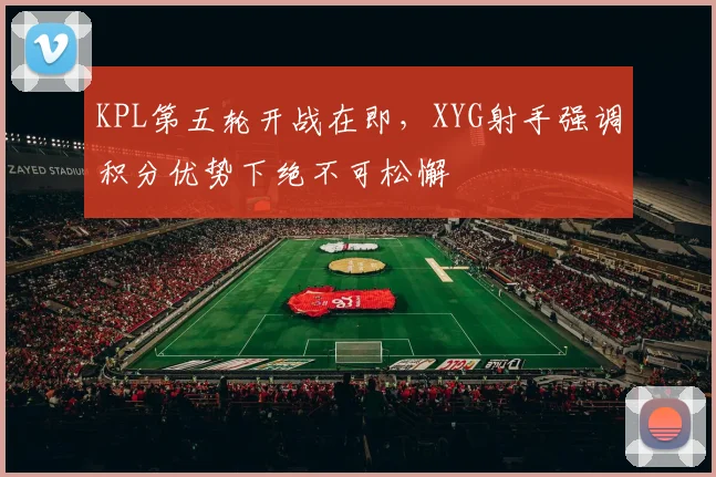 KPL第五轮开战在即，XYG射手强调积分优势下绝不可松懈