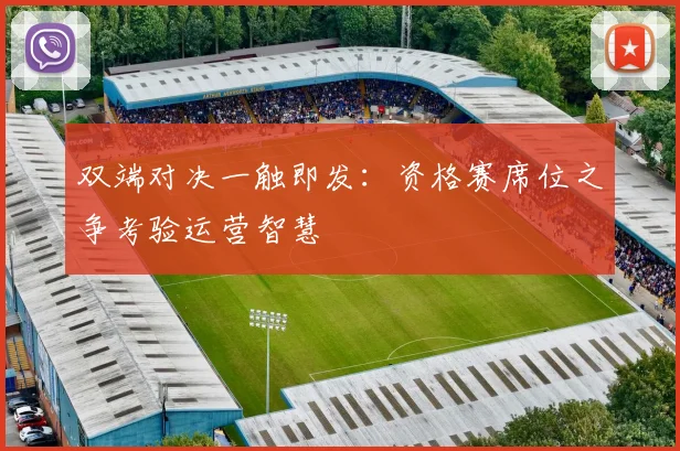双端对决一触即发：资格赛席位之争考验运营智慧