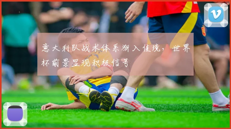 意大利队战术体系渐入佳境，世界杯前景显现积极信号