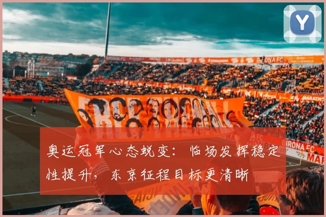 奥运冠军心态蜕变：临场发挥稳定性提升，东京征程目标更清晰