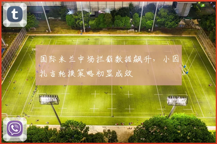 国际米兰中场拦截数据飙升，小因扎吉轮换策略初显成效