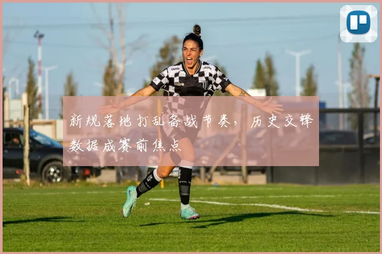 新规落地打乱备战节奏，历史交锋数据成赛前焦点