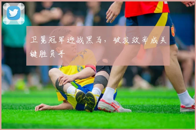 卫冕冠军迎战黑马，破发效率成关键胜负手