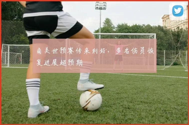 南美世预赛传来利好，多名伤员恢复进展超预期