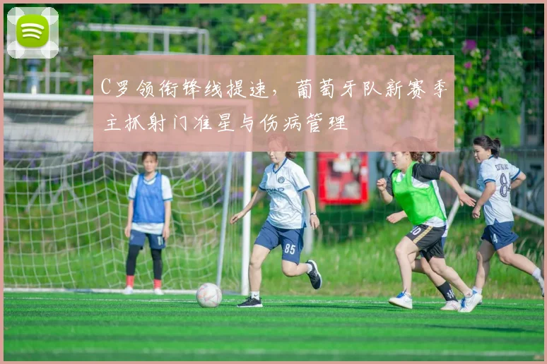 C罗领衔锋线提速，葡萄牙队新赛季主抓射门准星与伤病管理