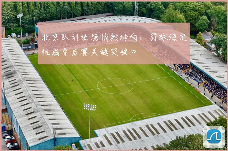北京队训练场悄然转向，罚球稳定性成季后赛关键突破口