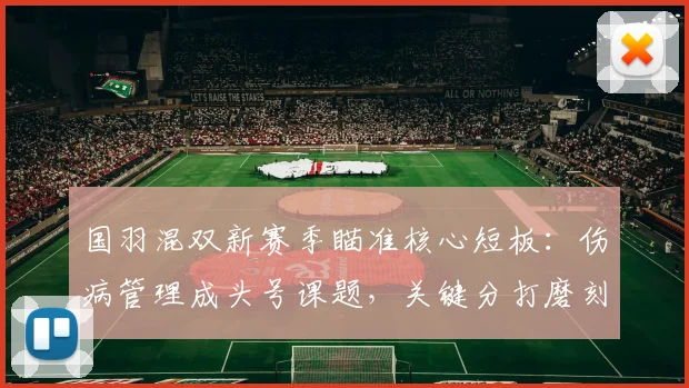 国羽混双新赛季瞄准核心短板：伤病管理成头号课题，关键分打磨刻不容缓
