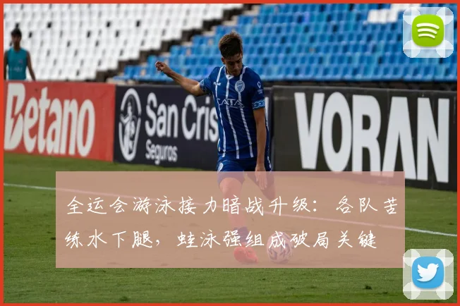 全运会游泳接力暗战升级：各队苦练水下腿，蛙泳强组成破局关键