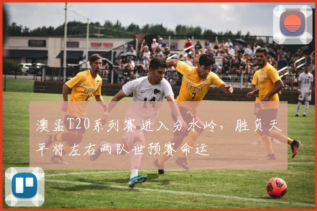澳孟T20系列赛进入分水岭，胜负天平将左右两队世预赛命运