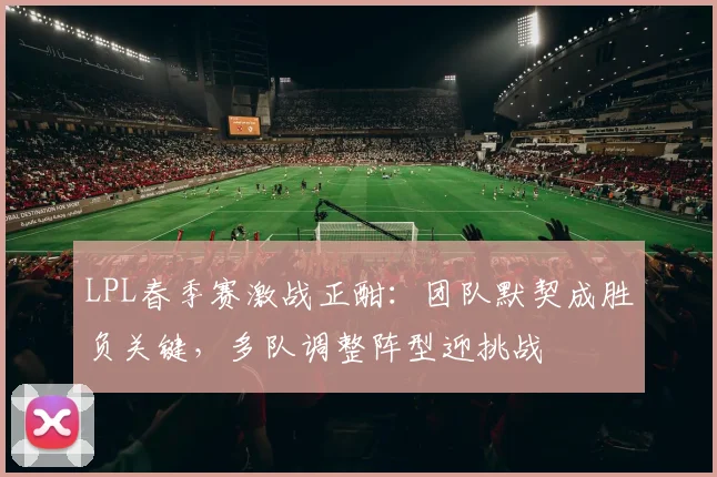 LPL春季赛激战正酣：团队默契成胜负关键，多队调整阵型迎挑战