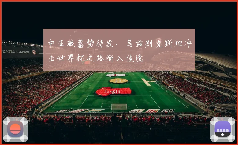 中亚狼蓄势待发，乌兹别克斯坦冲击世界杯之路渐入佳境
