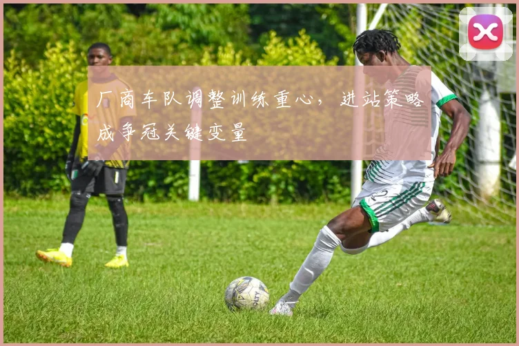 厂商车队调整训练重心，进站策略成争冠关键变量