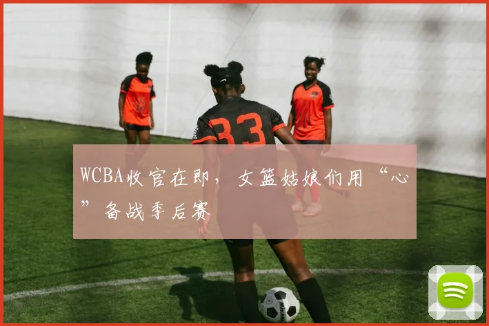 WCBA收官在即，女篮姑娘们用“心”备战季后赛