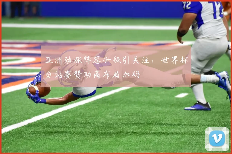 亚洲劲旅阵容升级引关注，世界杯分站赛赞助商布局加码