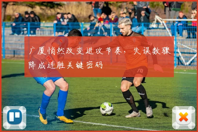 广厦悄然改变进攻节奏，失误数骤降成连胜关键密码