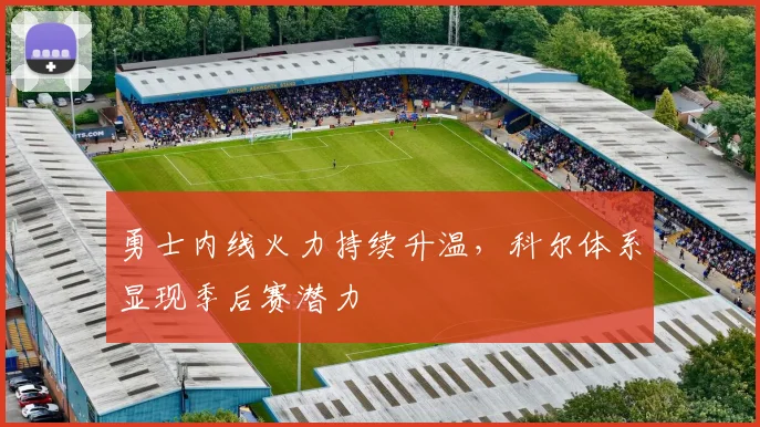 勇士内线火力持续升温，科尔体系显现季后赛潜力