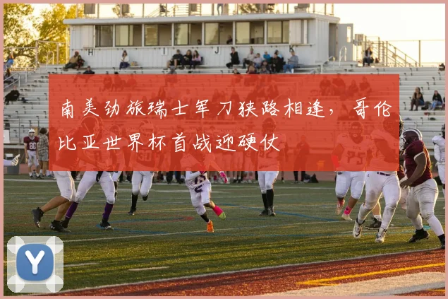 南美劲旅瑞士军刀狭路相逢，哥伦比亚世界杯首战迎硬仗