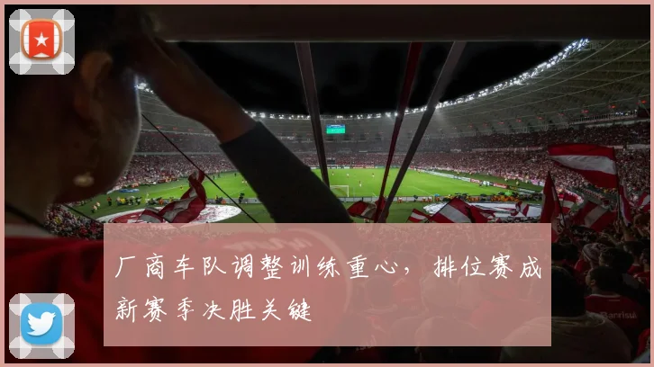 厂商车队调整训练重心，排位赛成新赛季决胜关键