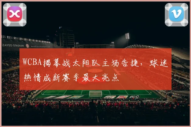 WCBA揭幕战太阳队主场告捷，球迷热情成新赛季最大亮点