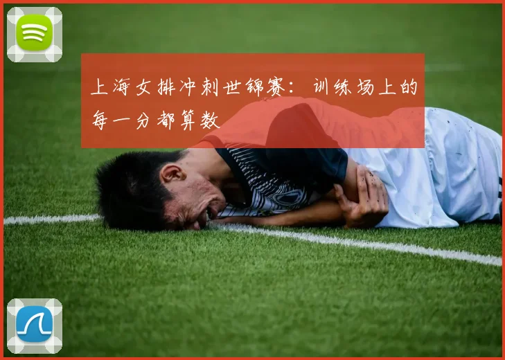 上海女排冲刺世锦赛：训练场上的每一分都算数