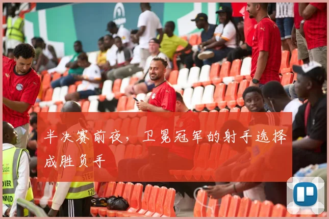 半决赛前夜，卫冕冠军的射手选择成胜负手