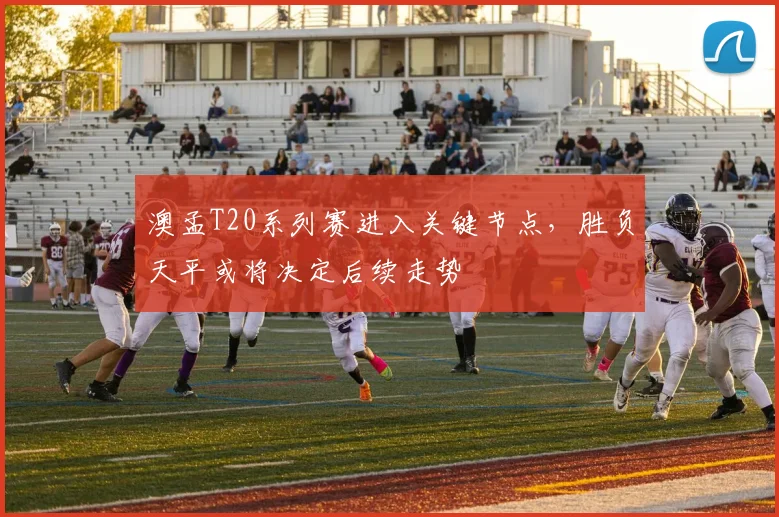 澳孟T20系列赛进入关键节点，胜负天平或将决定后续走势