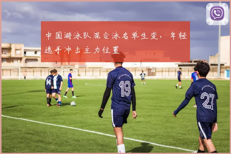 中国游泳队混合泳名单生变，年轻选手冲击主力位置