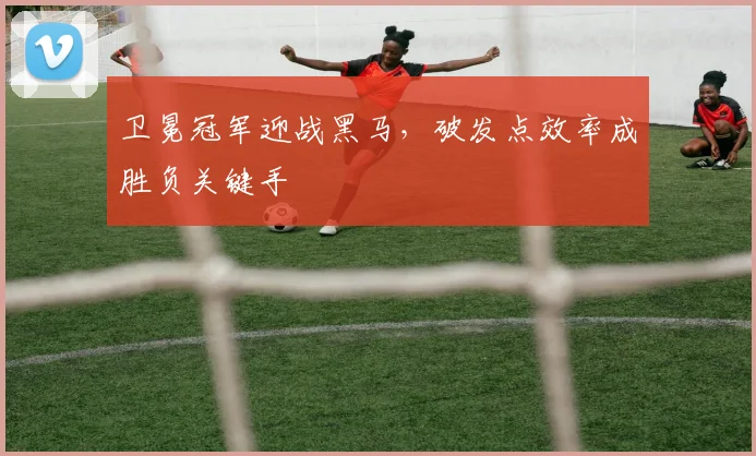 卫冕冠军迎战黑马，破发点效率成胜负关键手