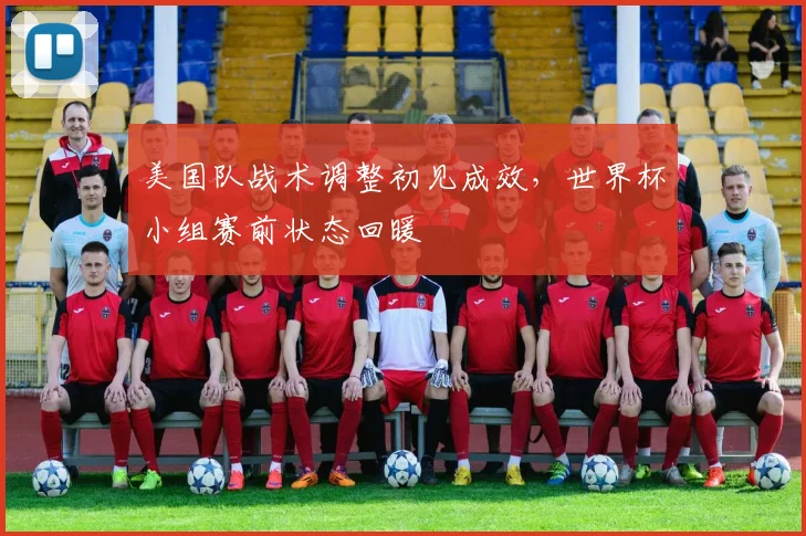 美国队战术调整初见成效，世界杯小组赛前状态回暖