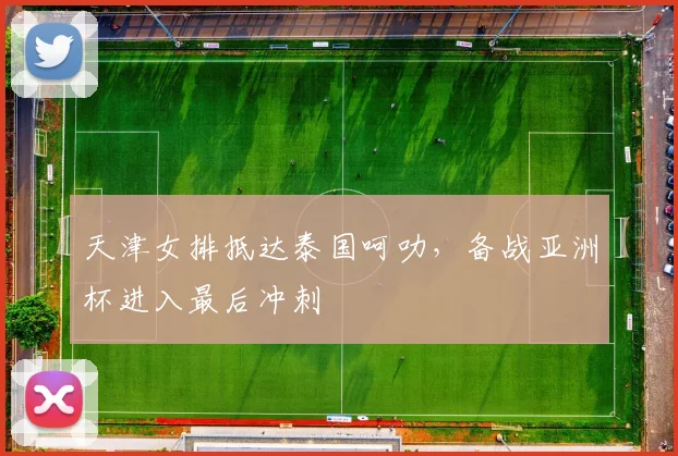 天津女排抵达泰国呵叻，备战亚洲杯进入最后冲刺