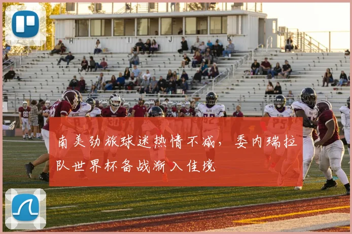 南美劲旅球迷热情不减，委内瑞拉队世界杯备战渐入佳境