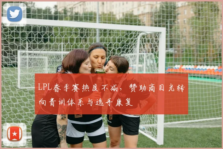LPL春季赛热度不减，赞助商目光转向青训体系与选手康复