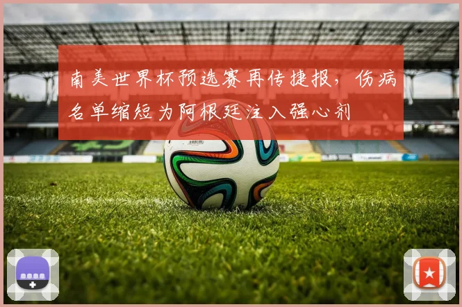 南美世界杯预选赛再传捷报，伤病名单缩短为阿根廷注入强心剂