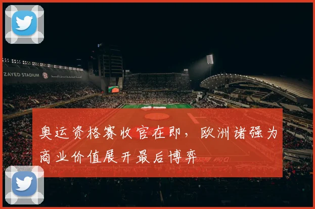 奥运资格赛收官在即，欧洲诸强为商业价值展开最后博弈