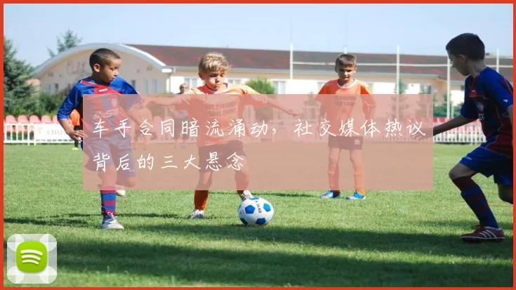 车手合同暗流涌动，社交媒体热议背后的三大悬念