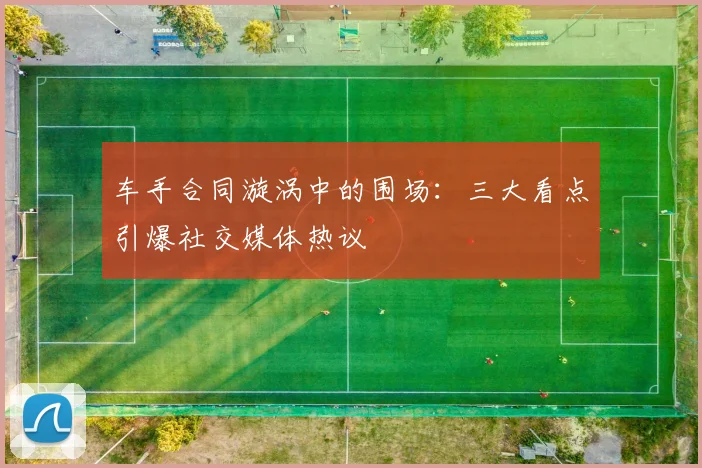 车手合同漩涡中的围场：三大看点引爆社交媒体热议