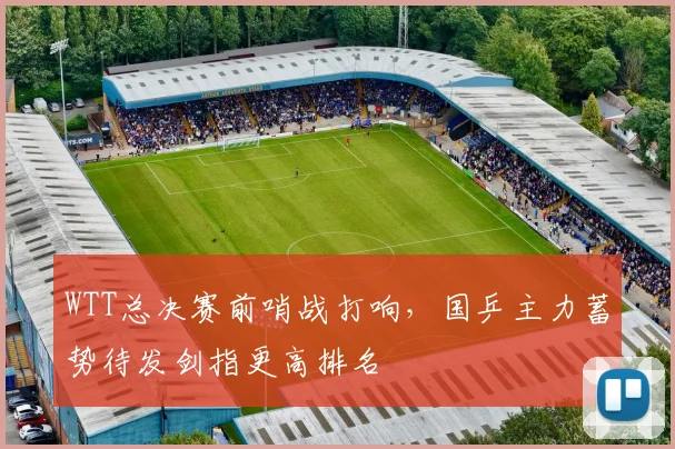 WTT总决赛前哨战打响，国乒主力蓄势待发剑指更高排名