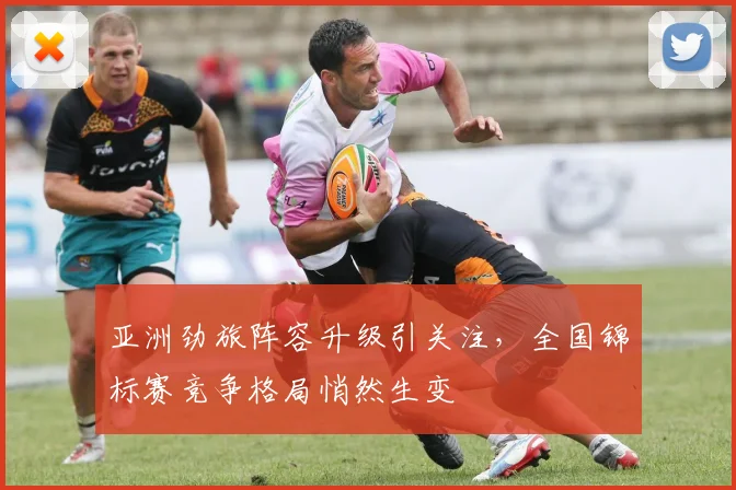 亚洲劲旅阵容升级引关注，全国锦标赛竞争格局悄然生变